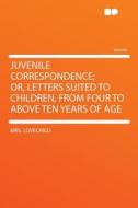 Juvenile Correspondence; Or, Letters Suited to Children, From Four to Above Ten Years of Age di Mrs. Lovechild edito da HardPress Publishing