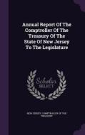 Annual Report Of The Comptroller Of The Treasury Of The State Of New Jersey To The Legislature edito da Palala Press