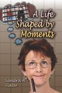 A Life Shaped By Moments di Sandra A Slater edito da America Star Books