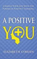 A Positive You: Change Your Life with the Power of Positive Thinking di Elizabeth O'Brien edito da Createspace