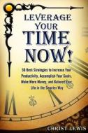 Leverage Your Time Now!: 50 Best Strategies to Increase Your Productivity, Accomplish Your Goals, Make More Money, and Balance Your Life in the di Christ Lewis edito da Createspace