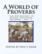 A World of Proverbs: An Anthology of Global Cultural Wisdom Vol. 2 of 2 di Edited by Paul F. Kisak edito da Createspace Independent Publishing Platform