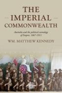 The Imperial Commonwealth: Australia and the Project of Empire, 1867-1914 di Wm Matthew Kennedy edito da MANCHESTER UNIV PR