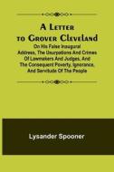 A Letter to Grover Cleveland; On His False Inaugural Address, The Usurpations and Crimes of Lawmakers and Judges, and the Consequent Poverty, Ignoranc di Lysander Spooner edito da Alpha Editions