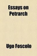 Essays On Petrarch di Ugo Foscolo edito da General Books Llc