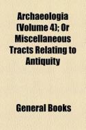 Archaeologia (volume 4); Or Miscellaneous Tracts Relating To Antiquity di Books Group edito da General Books Llc