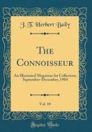 The Connoisseur, Vol. 10: An Illustrated Magazine for Collectors; September-December, 1904 (Classic Reprint) di J. T. Herbert Baily edito da Forgotten Books