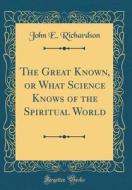 The Great Known, or What Science Knows of the Spiritual World (Classic Reprint) di John E. Richardson edito da Forgotten Books
