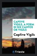 Captive Vigils, a Poem in Six Cantos or Vigils di Captive Vigils edito da Trieste Publishing