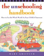 The Unschooling Handbook: How to Use the Whole World as Your Child's Classroom di Mary Griffith edito da THREE RIVERS PR