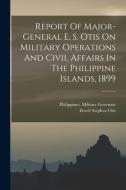 Report Of Major-general E. S. Otis On Military Operations And Civil Affairs In The Philippine Islands, 1899 di Philippines Military Governor edito da LEGARE STREET PR