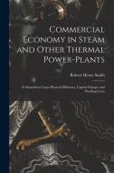 Commercial Economy in Steam and Other Thermal Power-Plants: As Dependent Upon Physical Efficiency, Capital Charges and Working Costs di Robert Henry Smith edito da LEGARE STREET PR