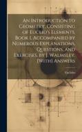 An Introduction to Geometry, Consisting of Euclid's Elements, Book I, Accompanied by Numerous Explanations, Questions, and Exercises, by J. Walmsley. di Euclides edito da LEGARE STREET PR