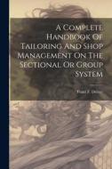 A Complete Handbook Of Tailoring And Shop Management On The Sectional Or Group System di Franz F. Deiner edito da LEGARE STREET PR