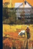The Germans In Wisconsin Politics di Ernest Bruncken edito da LEGARE STREET PR