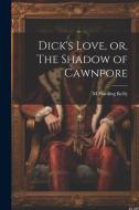 Dick's Love, or, The Shadow of Cawnpore di M. Harding Kelly edito da LEGARE STREET PR