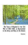 The Town Of Wayland In The Civil War Of 1861-1865, As Represented In The Army And Navy Of The Americ di Anonymous edito da Bibliolife