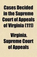Cases Decided In The Supreme Court Of Appeals Of Virginia (111) di Virginia Supreme Court of Appeals edito da General Books Llc