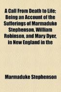 A Call From Death To Life; Being An Account Of The Sufferings Of Marmaduke Stephenson, William Robinson, And Mary Dyer, In New England In The di Marmaduke Stephenson edito da General Books Llc