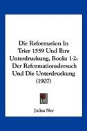 Die Reformation in Trier 1559 Und Ihre Unterdruckung, Books 1-2: Der Reformationsdersuch Und Die Unterdruckung (1907) di Julius Ney edito da Kessinger Publishing