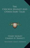 The Chicken Market and Other Fairy Tales di Henry Morley edito da Kessinger Publishing
