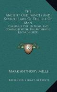 The Ancient Ordinances and Statute Laws of the Isle of Man: Carefully Copied From, and Compared With, the Authentic Records (1821) di Mark Anthony Mills edito da Kessinger Publishing
