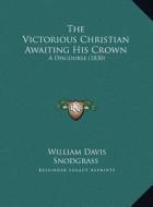 The Victorious Christian Awaiting His Crown the Victorious Christian Awaiting His Crown: A Discourse (1830) a Discourse (1830) di William Davis Snodgrass edito da Kessinger Publishing