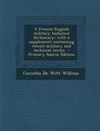 A French-English Military Technical Dictionary; With a Supplement Containing Recent Military and Technical Terms - Primary Source Edition di Cornelis De Witt Willcox edito da Nabu Press