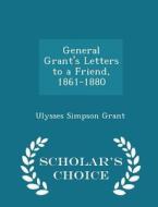 General Grant's Letters To A Friend 1861-1880 - Scholar's Choice Edition di Ulysses S Grant edito da Scholar's Choice