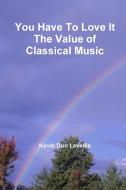 You Have To Love It    The Value of Classical Music di Kevin Don Levellie edito da Lulu.com