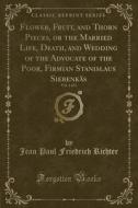 Flower, Fruit, And Thorn Pieces, Or The Married Life, Death, And Wedding Of The Advocate Of The Poor, Firmian Stanislaus Siebenkas, Vol. 1 Of 2 (class di Jean Paul Friedrich Richter edito da Forgotten Books