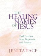 The Healing Names of Jesus: Find Freedom from Depression and Anxiety di Jenita Pace edito da BROADSTREET PUB