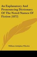 An Explanatory And Pronouncing Dictionary Of The Noted Names Of Fiction (1872) di William Adolphus Wheeler edito da Kessinger Publishing, Llc