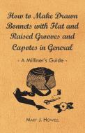 How to Make Drawn Bonnets with Flat and Raised Grooves and Capotes in General - A Milliner's Guide di Mary J. Howell edito da Home Farm Books