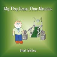 My Tiny Green Time Machine di Mark Bellino edito da AuthorHouse