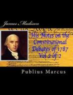 James Madison His Notes on the Constitutional Debates of 1787 Vol 2 of 2 di Publius Marcus edito da Createspace