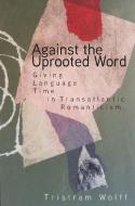 Against the Uprooted Word: Giving Language Time in Transatlantic Romanticism di Tristram Wolff edito da STANFORD UNIV PR