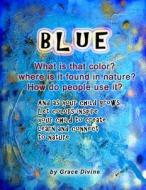 Blue What Is That Color? Where Is It Found in Nature? How Do People Use It? and as Your Child Grows... Let Colors Inspire Your Child to Create Learn a di Grace Divine edito da Createspace