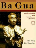 Ba Gua: Hidden Knowledge in the Taoist Internal Martial Art di Liu Xing-Han, John Bracy, Hsing-Han Liu edito da Blue Snake Books