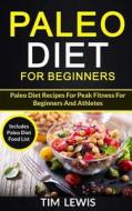Paleo Diet for Beginners: Paleo Diet Recipes for Peak Fitness for Beginners and Athletes (Includes Paleo Diet Food List) di Tim Lewis edito da Createspace Independent Publishing Platform
