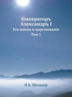 Imperator Aleksandr I Ego Zhizn I Tsarstvovanie. Tom 1 di N K Shilder edito da Book On Demand Ltd.