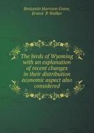 The Birds Of Wyoming With An Explanation Of Recent Changes In Their Distribution Economic Aspect Also Considered di Benjamin Harrison Grave, Ernest Walker edito da Book On Demand Ltd.