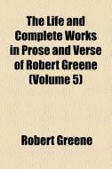 The Life And Complete Works In Prose And Verse Of Robert Greene (volume 5) di Robert Greene edito da General Books Llc