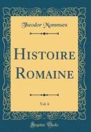Histoire Romaine, Vol. 6 (Classic Reprint) di Theodor Mommsen edito da Forgotten Books