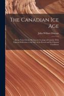 The Canadian Ice Age: Being Notes On the Pleistocene Geology of Canada, With Especial Reference to the Life of the Period and Its Climatal C di John William Dawson edito da LEGARE STREET PR