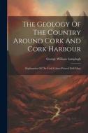 The Geology Of The Country Around Cork And Cork Harbour: (explanation Of The Cork Colour-printed Drift Map) di George William Lamplugh edito da LEGARE STREET PR