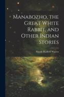 Manabozho, the Great White Rabbit, and Other Indian Stories di Maude Radford Warren edito da LEGARE STREET PR