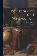 Köhlerglaube und Wissenschaft: Eine Streitschrift Gegen Hofrath Rudolph Wagner in Göttingen di Karl Christoph Vogt edito da LEGARE STREET PR