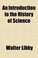 An Introduction To The History Of Scienc di Walter Libby edito da General Books