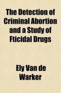 The Detection Of Criminal Abortion And A di Ely Van De Warker edito da General Books